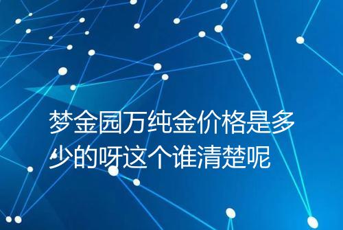 梦金园万纯金价格是多少的呀这个谁清楚呢