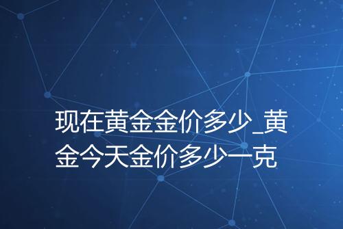 现在黄金金价多少_黄金今天金价多少一克