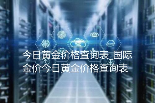 今日黄金价格查询表_国际金价今日黄金价格查询表