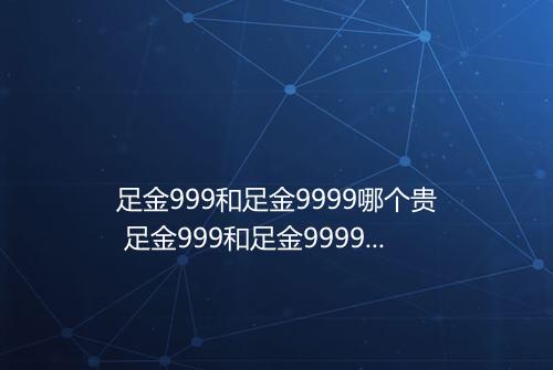 足金999和足金9999哪个贵 足金999和足金9999怎么区分