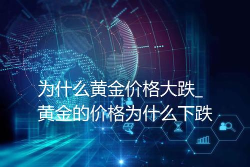 为什么黄金价格大跌_黄金的价格为什么下跌