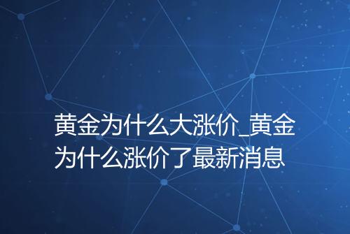 黄金为什么大涨价_黄金为什么涨价了最新消息