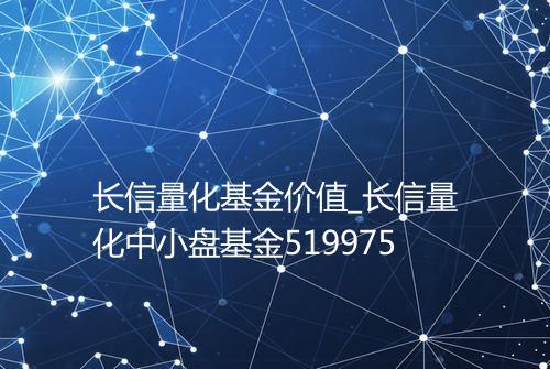 长信量化基金价值_长信量化中小盘基金519975