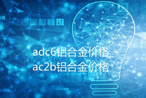 adc6铝合金价格_ac2b铝合金价格