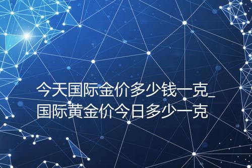 今天国际金价多少钱一克_国际黄金价今日多少一克