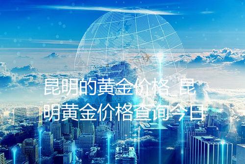 昆明的黄金价格_昆明黄金价格查询今日