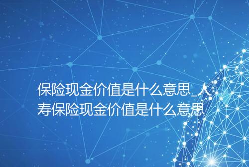 保险现金价值是什么意思_人寿保险现金价值是什么意思