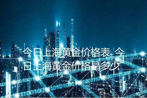 今日上海黄金价格表_今日上海黄金价格是多少