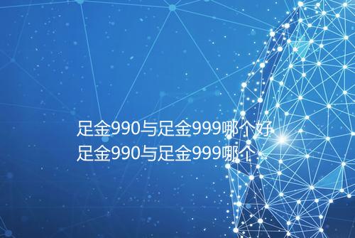 足金990与足金999哪个好 足金990与足金999哪个贵