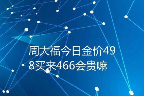 周大福今日金价498买来466会贵嘛