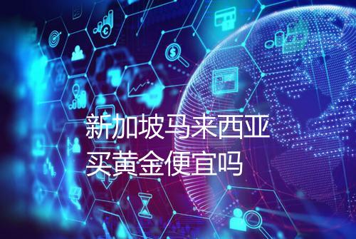 新加坡马来西亚买黄金便宜吗