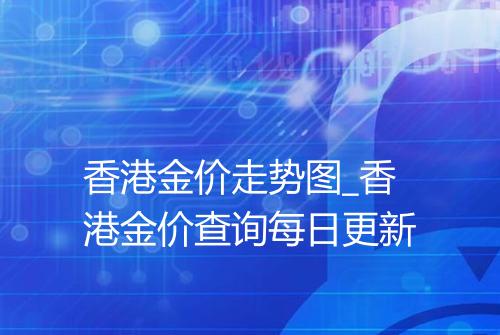 香港金价走势图_香港金价查询每日更新