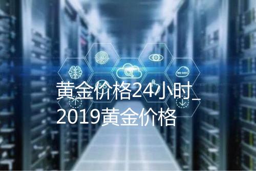 黄金价格24小时_2019黄金价格