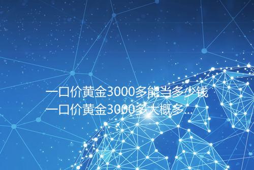 一口价黄金3000多能当多少钱一口价黄金3000多大概多少克
