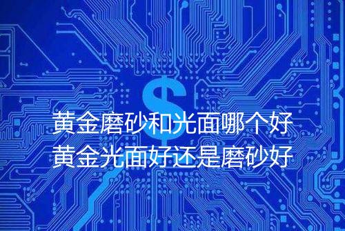 黄金磨砂和光面哪个好黄金光面好还是磨砂好