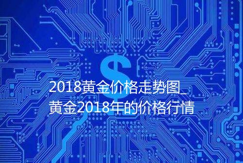 2018黄金价格走势图_黄金2018年的价格行情