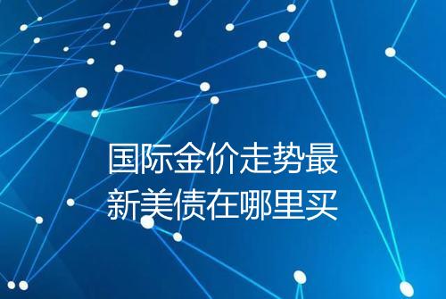 国际金价走势最新美债在哪里买