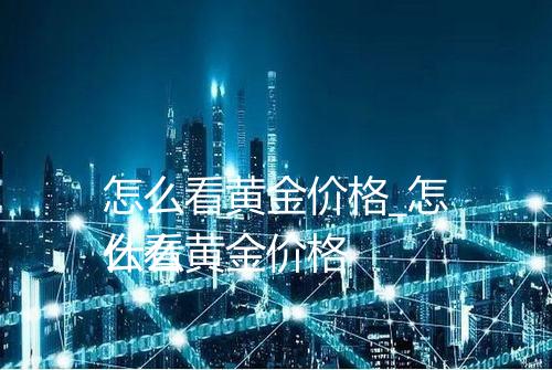怎么看黄金价格_怎么看黄金价格
什么