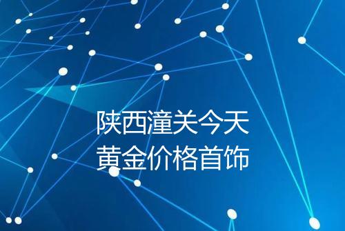 陕西潼关今天黄金价格首饰