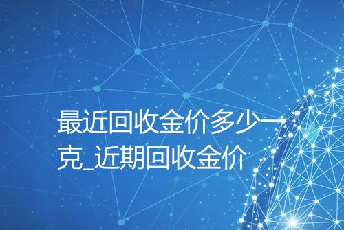 最近回收金价多少一克_近期回收金价