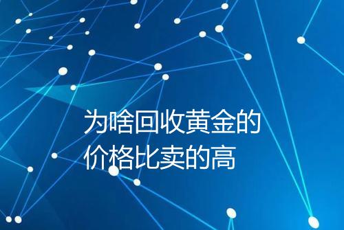 为啥回收黄金的价格比卖的高