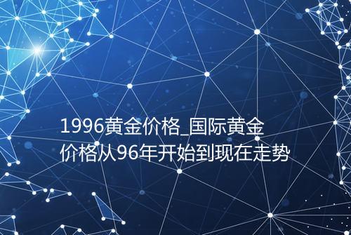 1996黄金价格_国际黄金价格从96年开始到现在走势