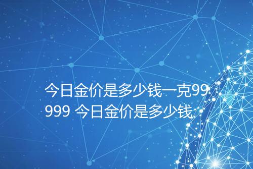 今日金价是多少钱一克99999 今日金价是多少钱