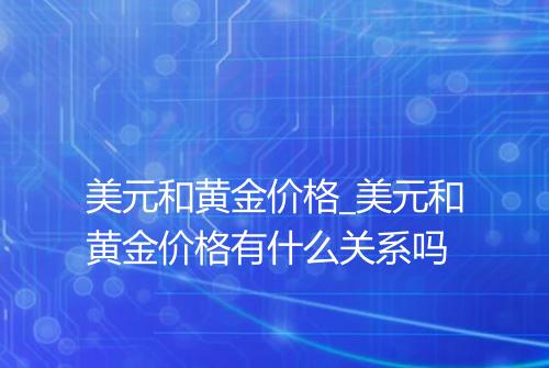 美元和黄金价格_美元和黄金价格有什么关系吗