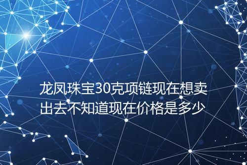 龙凤珠宝30克项链现在想卖出去不知道现在价格是多少