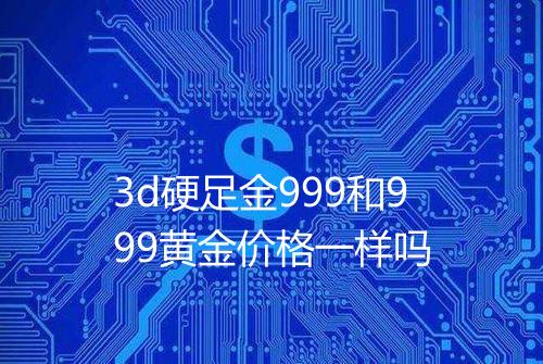 3d硬足金999和999黄金价格一样吗