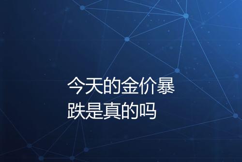 今天的金价暴跌是真的吗
