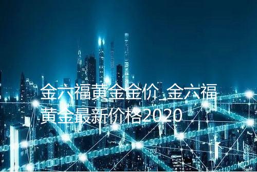 金六福黄金金价_金六福黄金最新价格2020