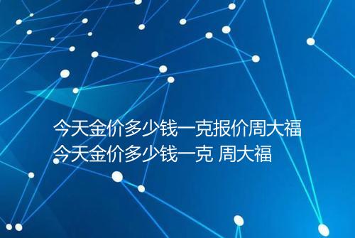 今天金价多少钱一克报价周大福今天金价多少钱一克 周大福