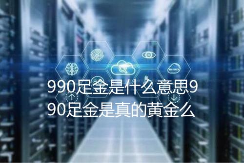 990足金是什么意思990足金是真的黄金么