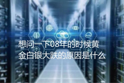 想问一下08年的时候黄金白银大跌的原因是什么