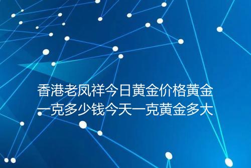 香港老凤祥今日黄金价格黄金一克多少钱今天一克黄金多大