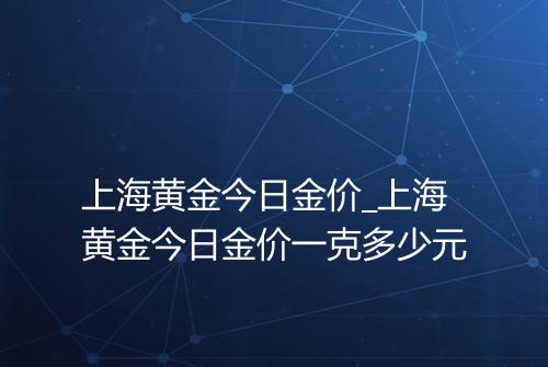上海黄金今日金价_上海黄金今日金价一克多少元
