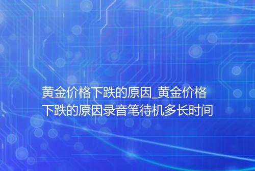 黄金价格下跌的原因_黄金价格下跌的原因录音笔待机多长时间