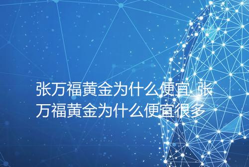 张万福黄金为什么便宜_张万福黄金为什么便宜很多