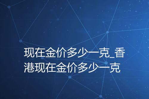 现在金价多少一克_香港现在金价多少一克