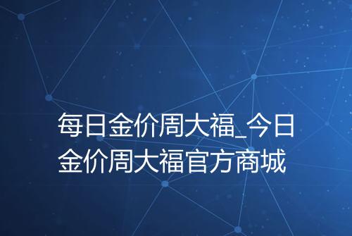 每日金价周大福_今日金价周大福官方商城