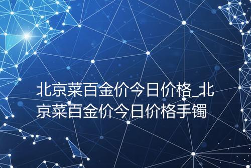 北京菜百金价今日价格_北京菜百金价今日价格手镯