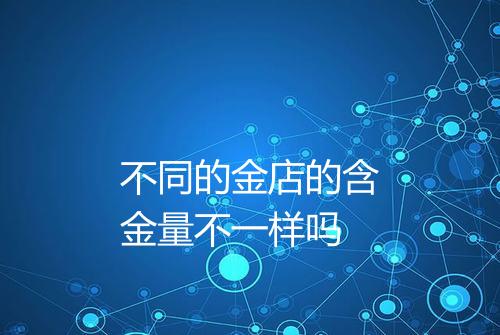 不同的金店的含金量不一样吗