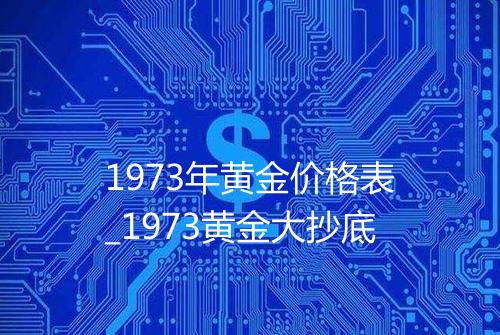 1973年黄金价格表_1973黄金大抄底