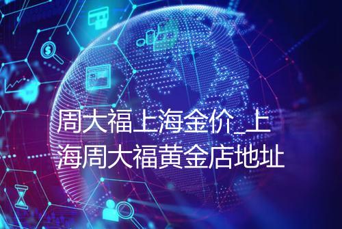 周大福上海金价_上海周大福黄金店地址