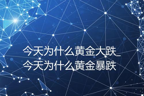 今天为什么黄金大跌_今天为什么黄金暴跌