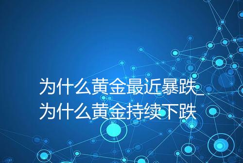 为什么黄金最近暴跌_为什么黄金持续下跌