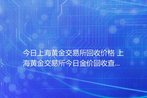 今日上海黄金交易所回收价格 上海黄金交易所今日金价回收查询