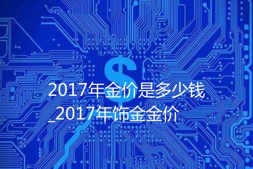 2017年金价是多少钱_2017年饰金金价