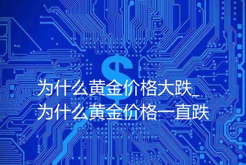 为什么黄金价格大跌_为什么黄金价格一直跌